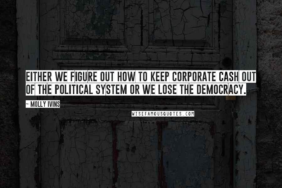 Molly Ivins Quotes: Either we figure out how to keep corporate cash out of the political system or we lose the democracy.