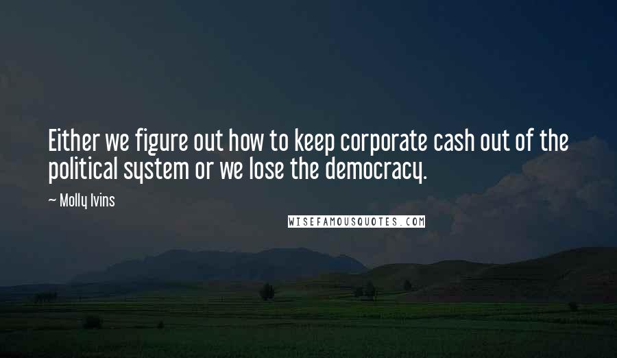 Molly Ivins Quotes: Either we figure out how to keep corporate cash out of the political system or we lose the democracy.