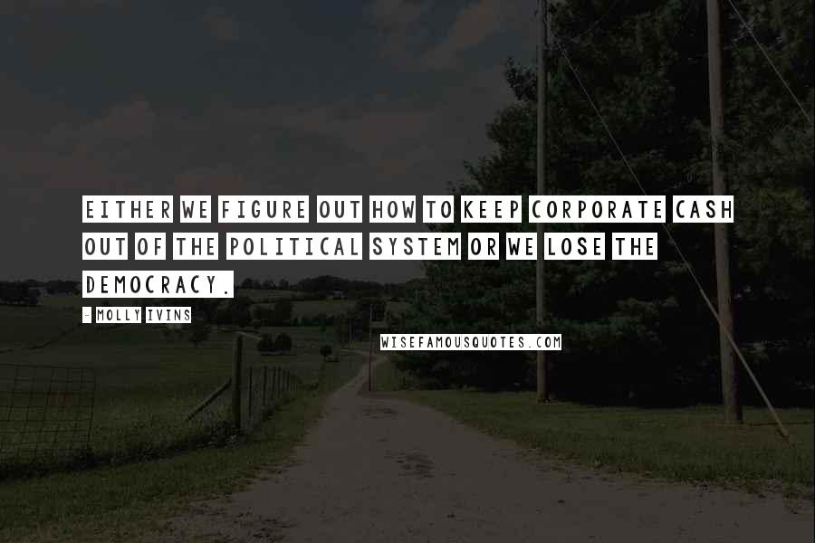 Molly Ivins Quotes: Either we figure out how to keep corporate cash out of the political system or we lose the democracy.