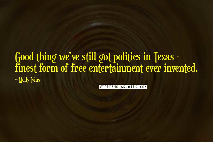 Molly Ivins Quotes: Good thing we've still got politics in Texas - finest form of free entertainment ever invented.
