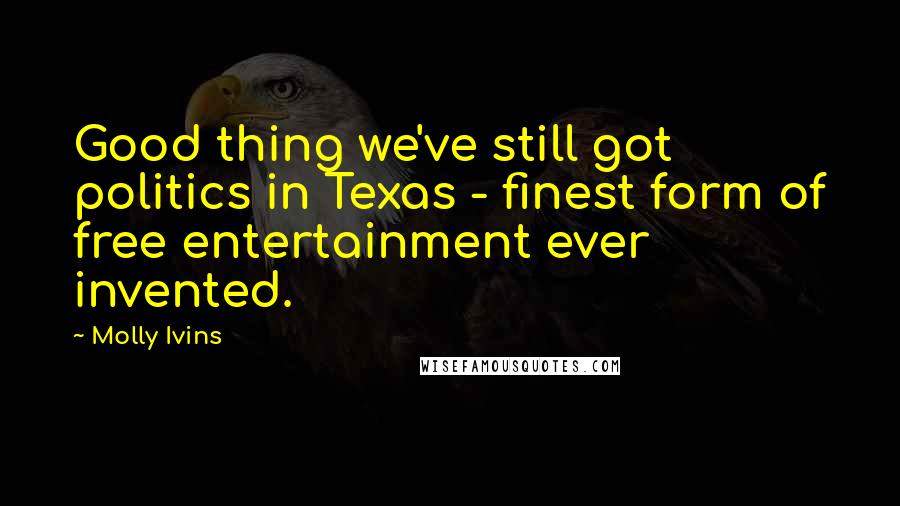 Molly Ivins Quotes: Good thing we've still got politics in Texas - finest form of free entertainment ever invented.