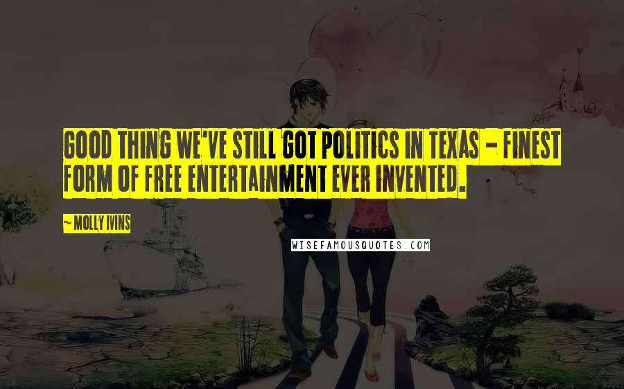 Molly Ivins Quotes: Good thing we've still got politics in Texas - finest form of free entertainment ever invented.