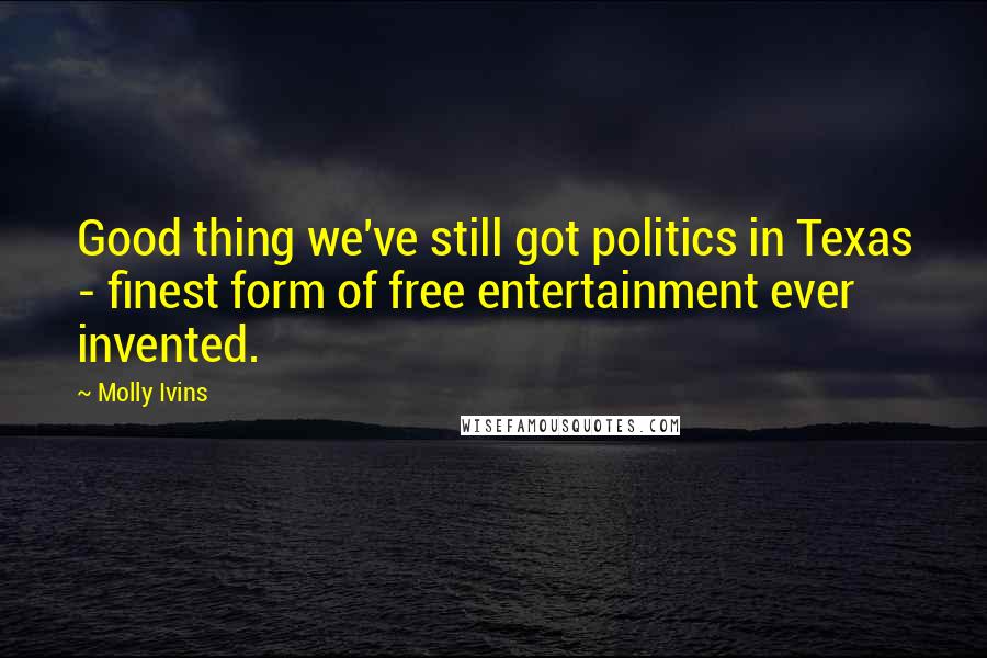 Molly Ivins Quotes: Good thing we've still got politics in Texas - finest form of free entertainment ever invented.