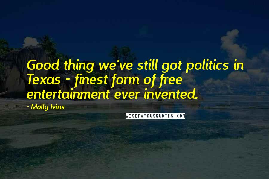 Molly Ivins Quotes: Good thing we've still got politics in Texas - finest form of free entertainment ever invented.