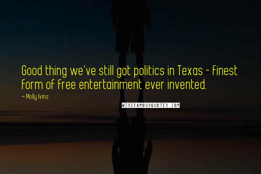 Molly Ivins Quotes: Good thing we've still got politics in Texas - finest form of free entertainment ever invented.