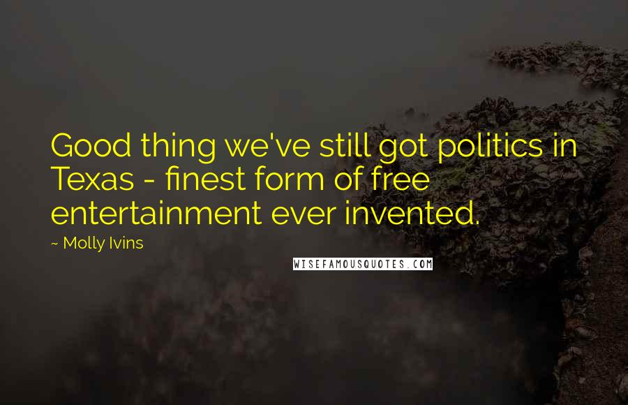 Molly Ivins Quotes: Good thing we've still got politics in Texas - finest form of free entertainment ever invented.