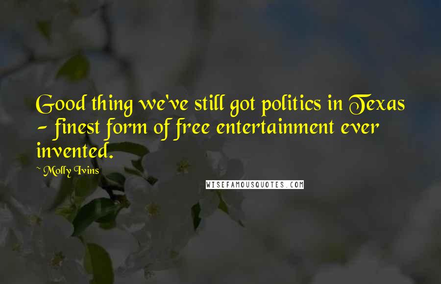 Molly Ivins Quotes: Good thing we've still got politics in Texas - finest form of free entertainment ever invented.