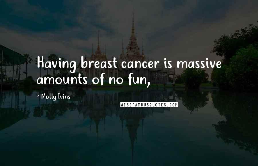 Molly Ivins Quotes: Having breast cancer is massive amounts of no fun,