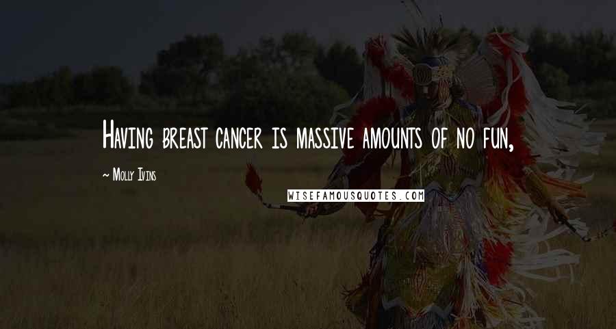 Molly Ivins Quotes: Having breast cancer is massive amounts of no fun,