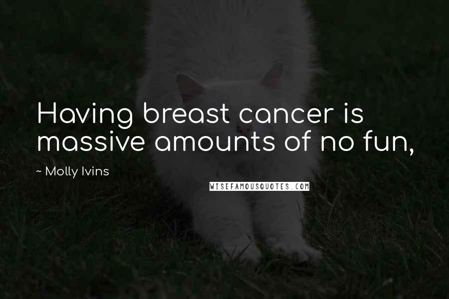 Molly Ivins Quotes: Having breast cancer is massive amounts of no fun,