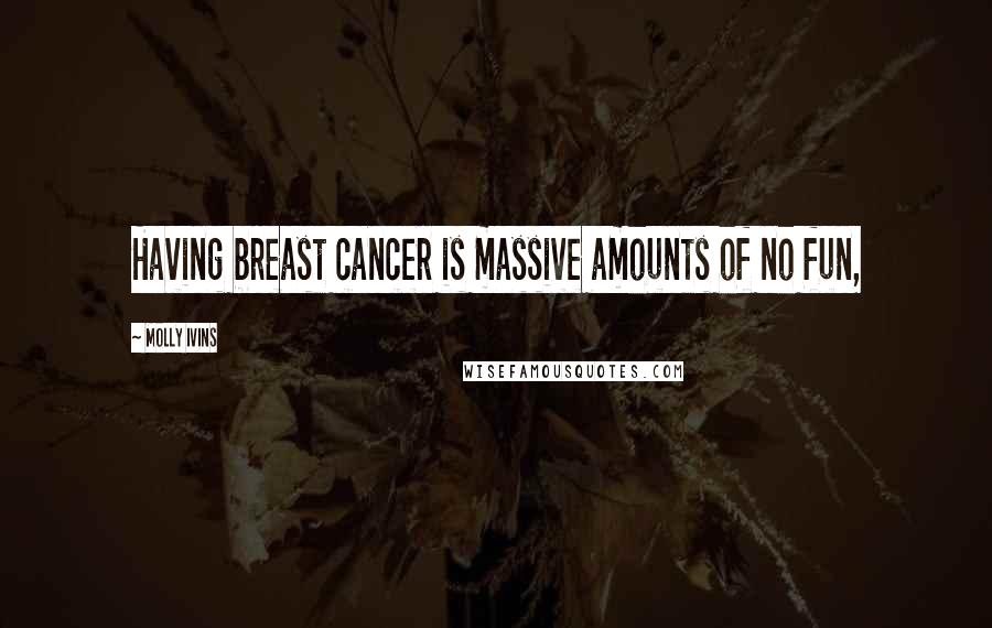 Molly Ivins Quotes: Having breast cancer is massive amounts of no fun,