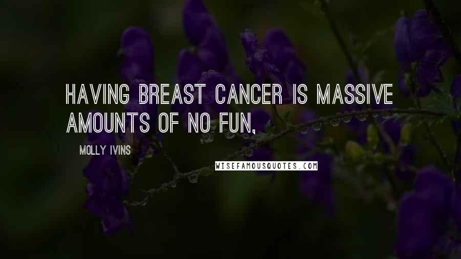 Molly Ivins Quotes: Having breast cancer is massive amounts of no fun,