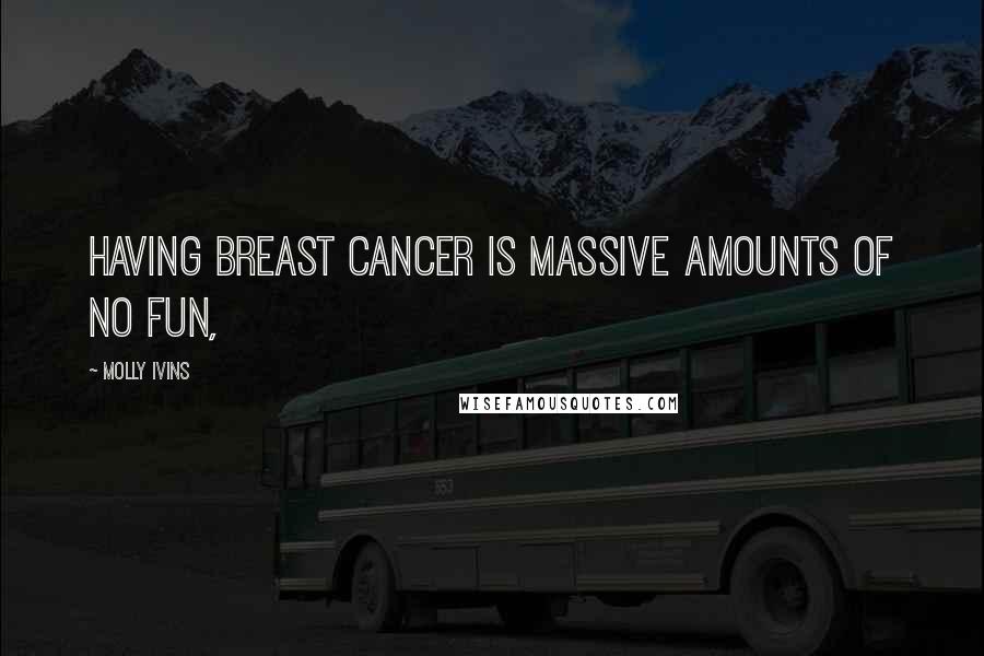 Molly Ivins Quotes: Having breast cancer is massive amounts of no fun,