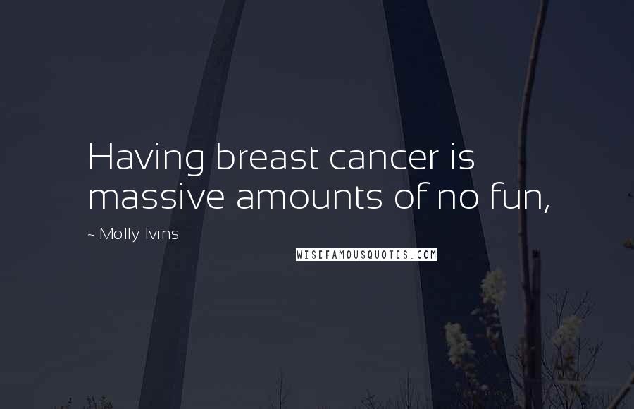 Molly Ivins Quotes: Having breast cancer is massive amounts of no fun,