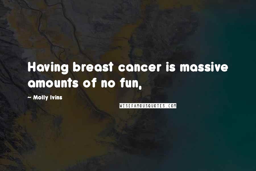 Molly Ivins Quotes: Having breast cancer is massive amounts of no fun,