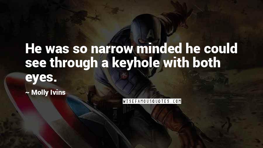Molly Ivins Quotes: He was so narrow minded he could see through a keyhole with both eyes.