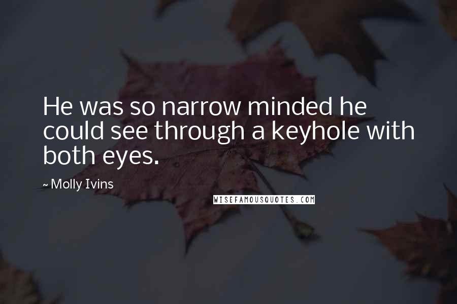 Molly Ivins Quotes: He was so narrow minded he could see through a keyhole with both eyes.