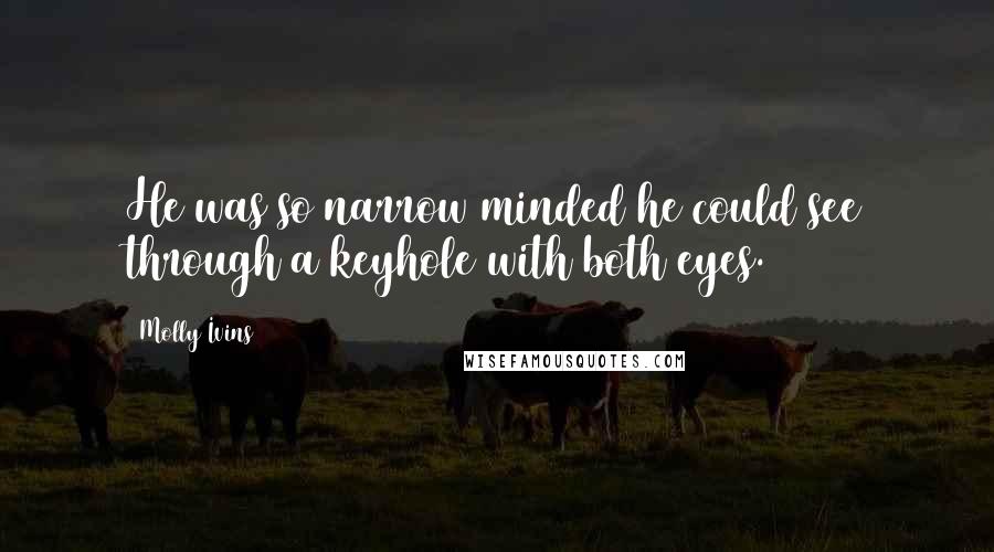 Molly Ivins Quotes: He was so narrow minded he could see through a keyhole with both eyes.