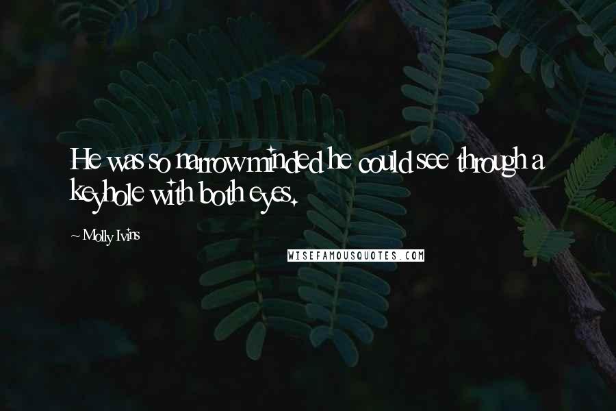Molly Ivins Quotes: He was so narrow minded he could see through a keyhole with both eyes.