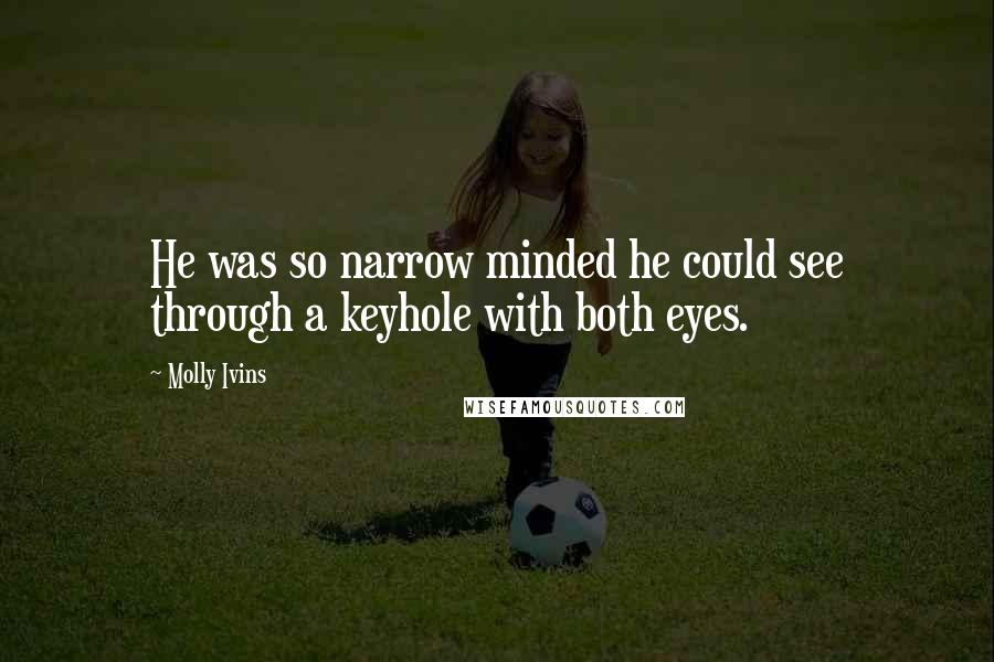 Molly Ivins Quotes: He was so narrow minded he could see through a keyhole with both eyes.
