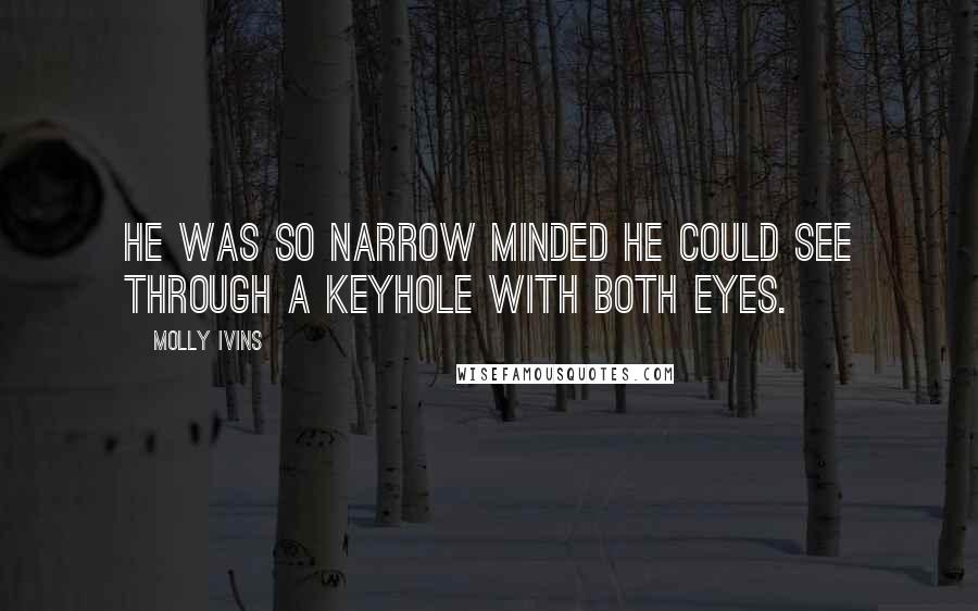 Molly Ivins Quotes: He was so narrow minded he could see through a keyhole with both eyes.