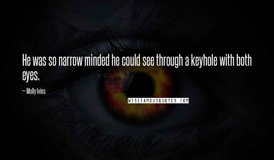 Molly Ivins Quotes: He was so narrow minded he could see through a keyhole with both eyes.