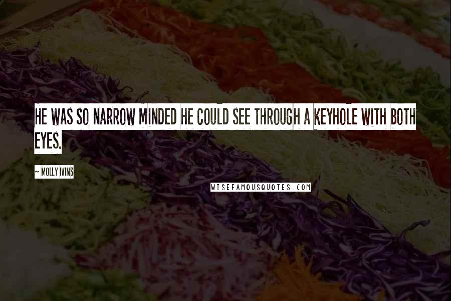 Molly Ivins Quotes: He was so narrow minded he could see through a keyhole with both eyes.