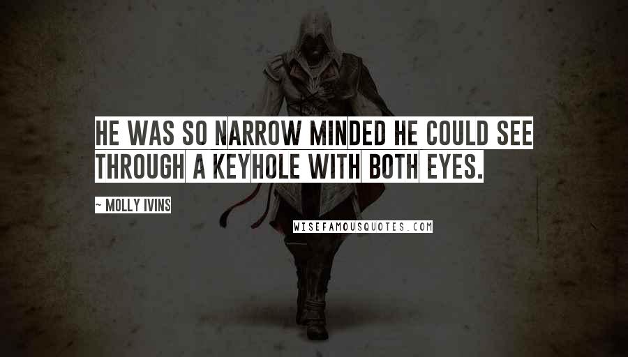 Molly Ivins Quotes: He was so narrow minded he could see through a keyhole with both eyes.