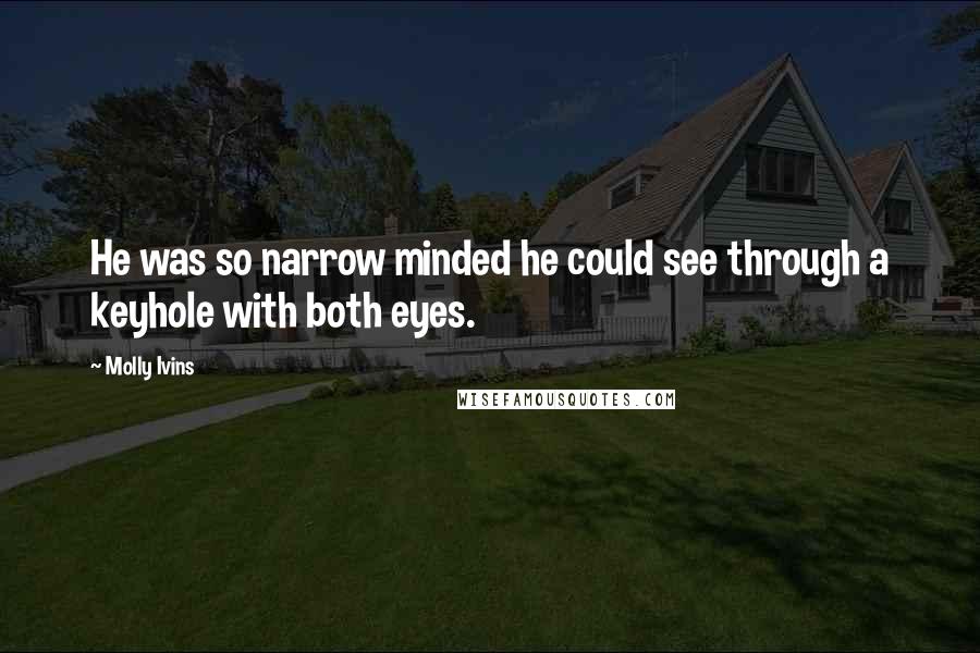 Molly Ivins Quotes: He was so narrow minded he could see through a keyhole with both eyes.