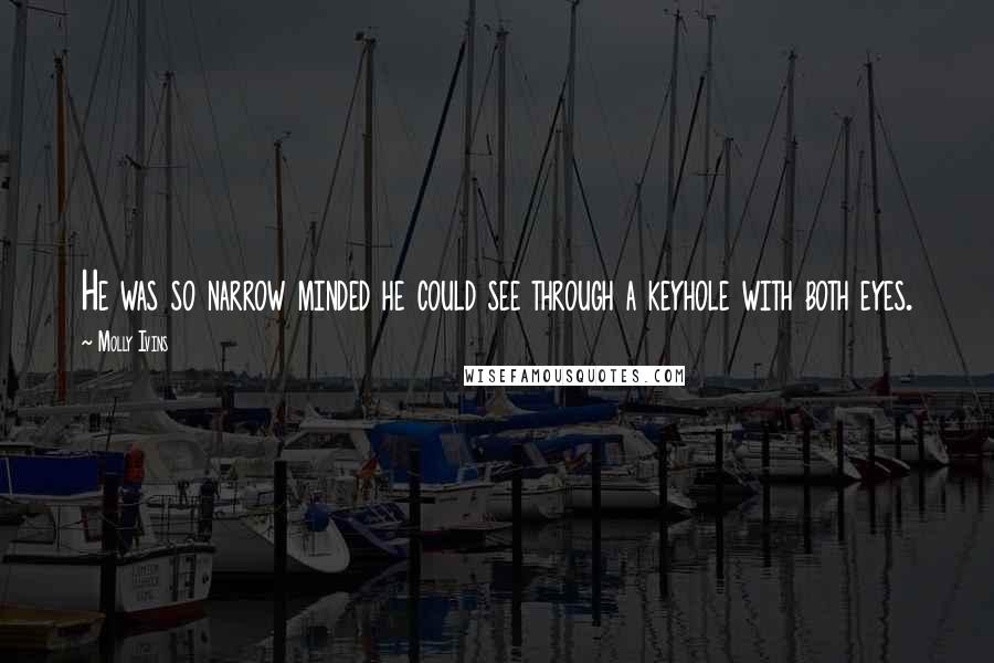 Molly Ivins Quotes: He was so narrow minded he could see through a keyhole with both eyes.