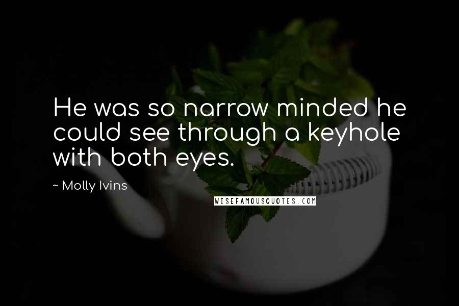 Molly Ivins Quotes: He was so narrow minded he could see through a keyhole with both eyes.