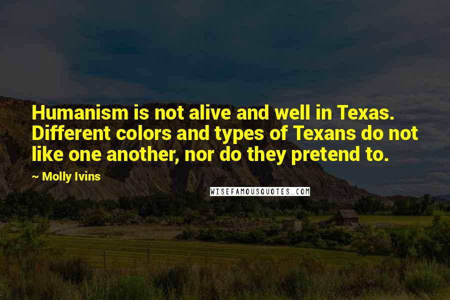 Molly Ivins Quotes: Humanism is not alive and well in Texas. Different colors and types of Texans do not like one another, nor do they pretend to.