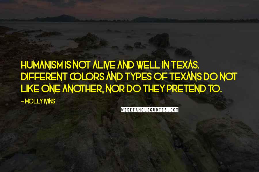 Molly Ivins Quotes: Humanism is not alive and well in Texas. Different colors and types of Texans do not like one another, nor do they pretend to.