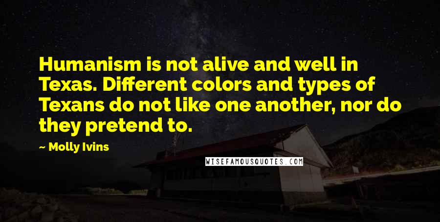 Molly Ivins Quotes: Humanism is not alive and well in Texas. Different colors and types of Texans do not like one another, nor do they pretend to.