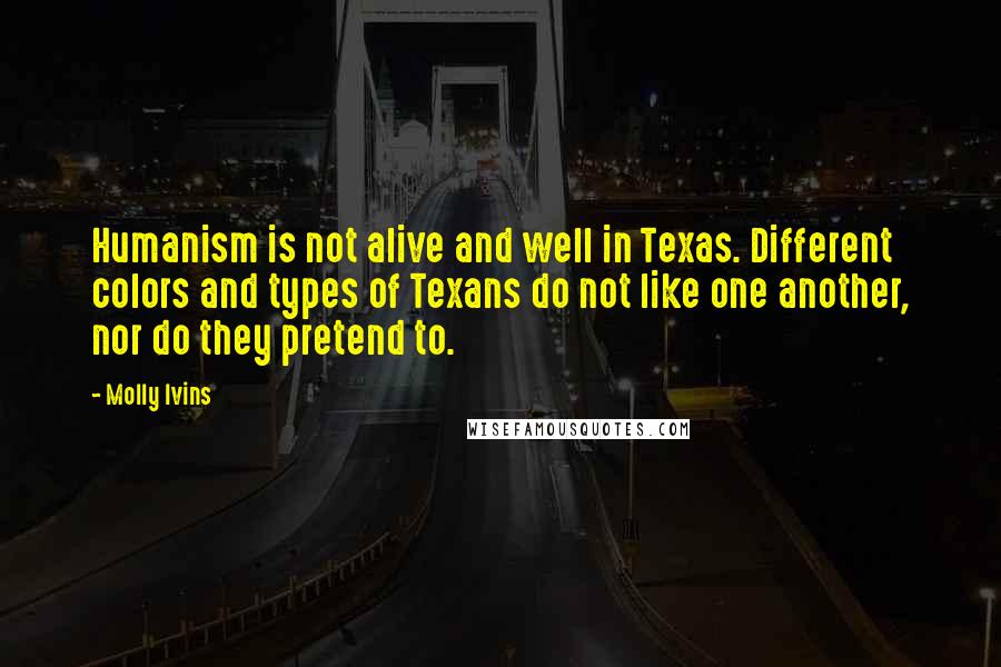 Molly Ivins Quotes: Humanism is not alive and well in Texas. Different colors and types of Texans do not like one another, nor do they pretend to.