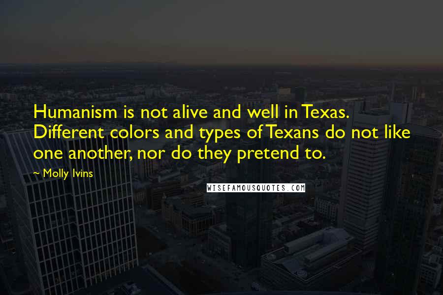 Molly Ivins Quotes: Humanism is not alive and well in Texas. Different colors and types of Texans do not like one another, nor do they pretend to.