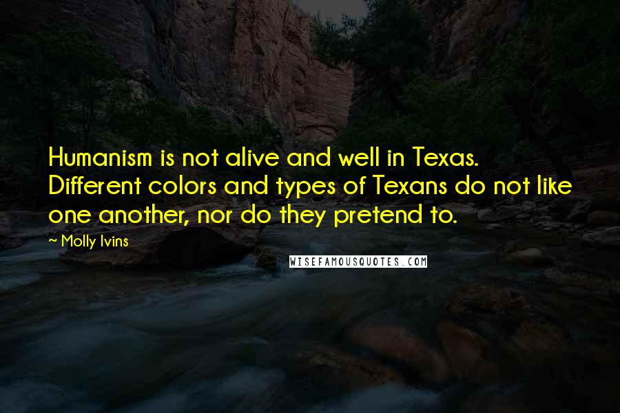 Molly Ivins Quotes: Humanism is not alive and well in Texas. Different colors and types of Texans do not like one another, nor do they pretend to.