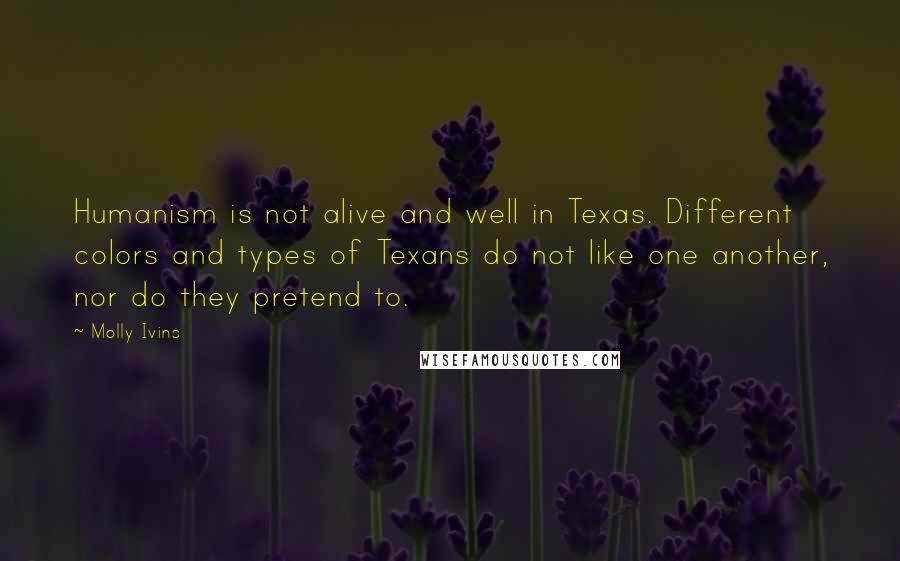 Molly Ivins Quotes: Humanism is not alive and well in Texas. Different colors and types of Texans do not like one another, nor do they pretend to.