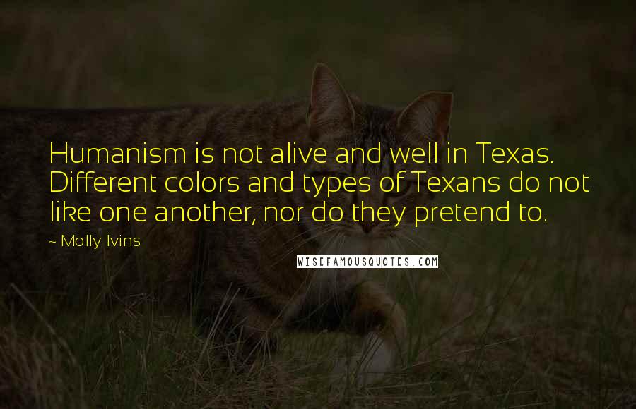 Molly Ivins Quotes: Humanism is not alive and well in Texas. Different colors and types of Texans do not like one another, nor do they pretend to.