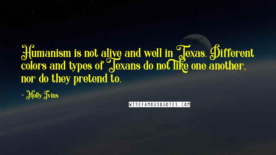 Molly Ivins Quotes: Humanism is not alive and well in Texas. Different colors and types of Texans do not like one another, nor do they pretend to.