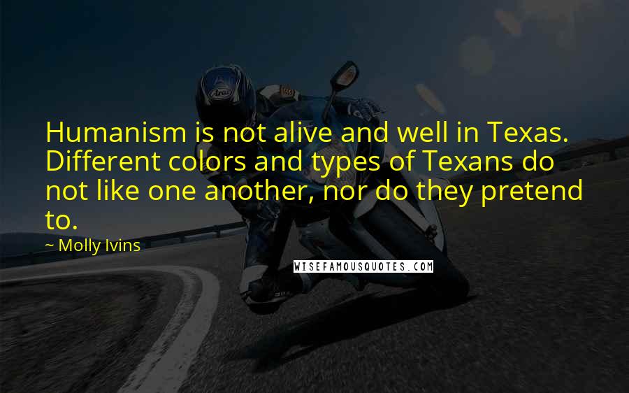 Molly Ivins Quotes: Humanism is not alive and well in Texas. Different colors and types of Texans do not like one another, nor do they pretend to.