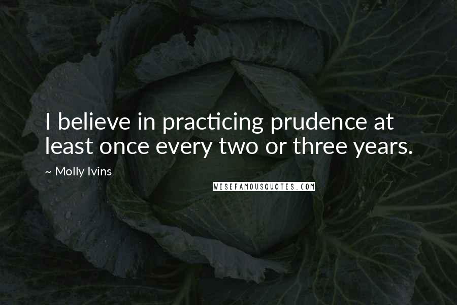 Molly Ivins Quotes: I believe in practicing prudence at least once every two or three years.