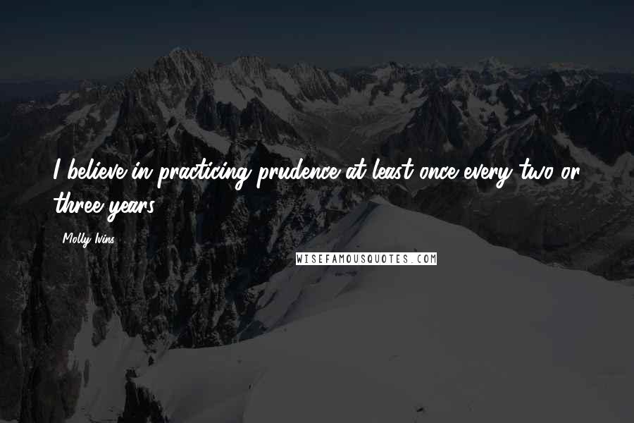 Molly Ivins Quotes: I believe in practicing prudence at least once every two or three years.