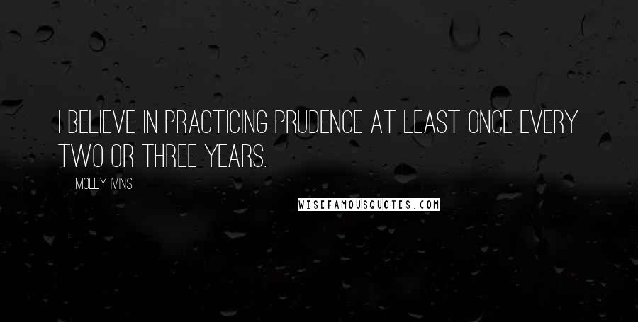 Molly Ivins Quotes: I believe in practicing prudence at least once every two or three years.