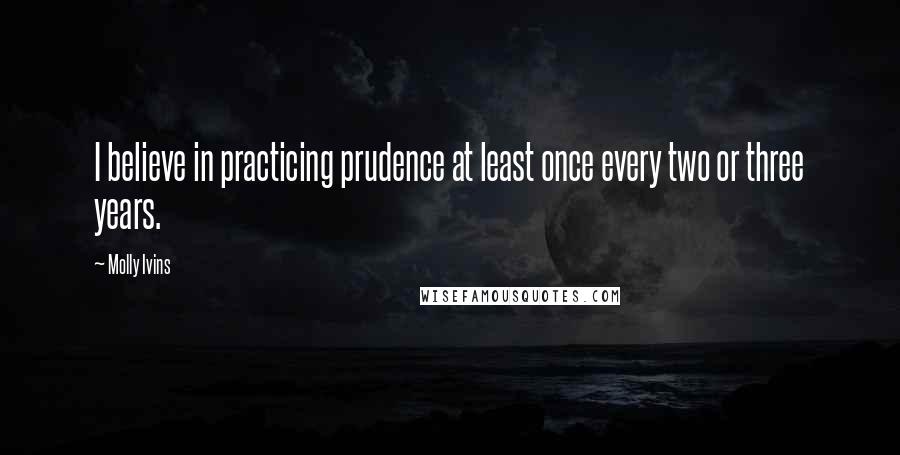 Molly Ivins Quotes: I believe in practicing prudence at least once every two or three years.