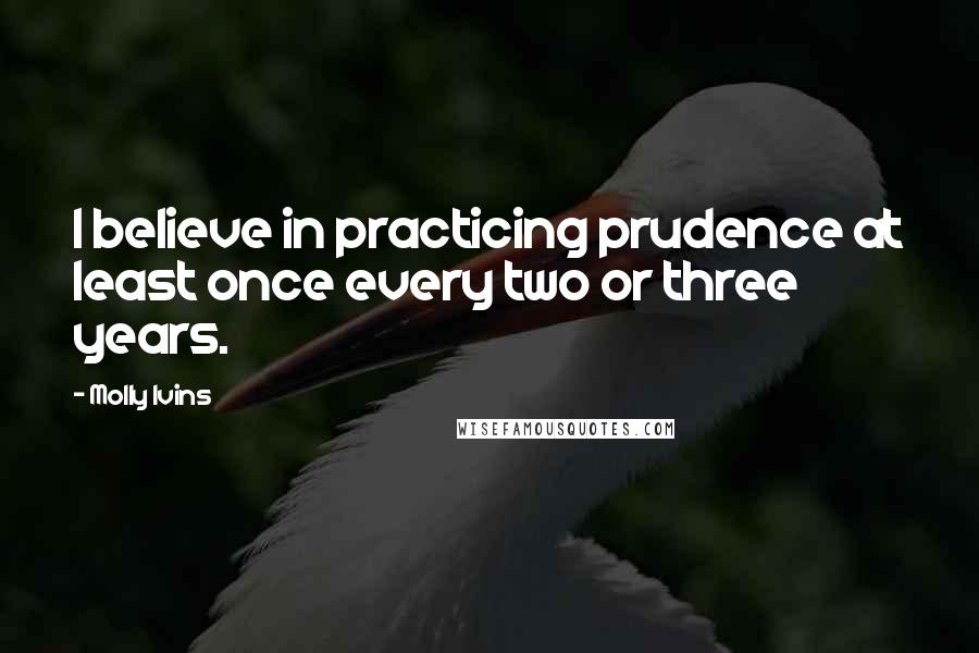 Molly Ivins Quotes: I believe in practicing prudence at least once every two or three years.