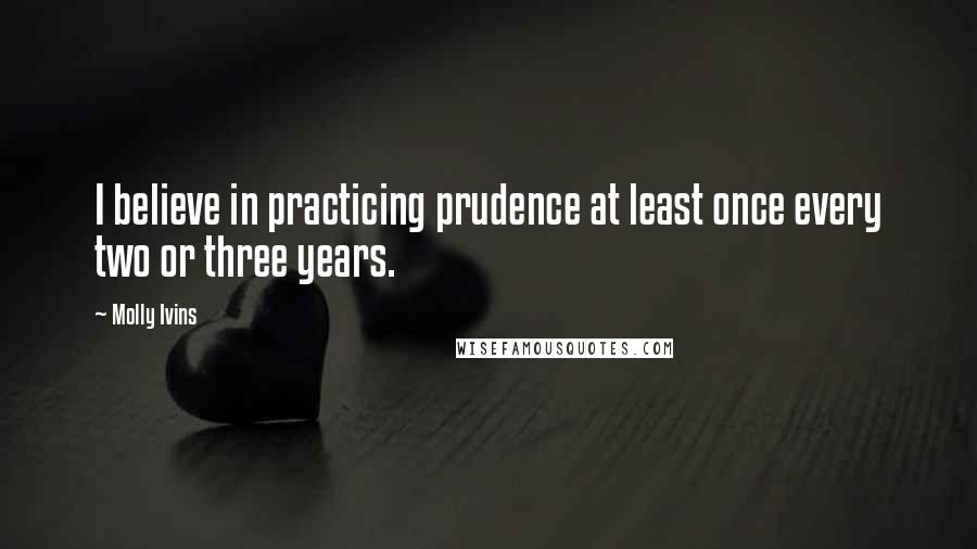 Molly Ivins Quotes: I believe in practicing prudence at least once every two or three years.