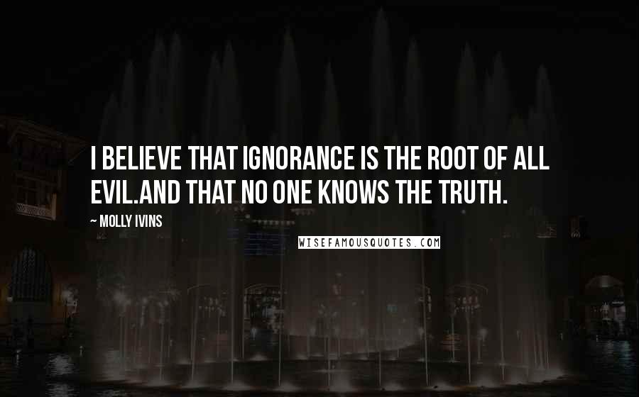 Molly Ivins Quotes: I believe that ignorance is the root of all evil.And that no one knows the truth.