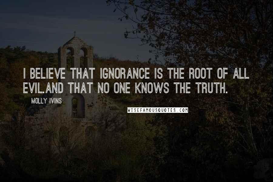 Molly Ivins Quotes: I believe that ignorance is the root of all evil.And that no one knows the truth.