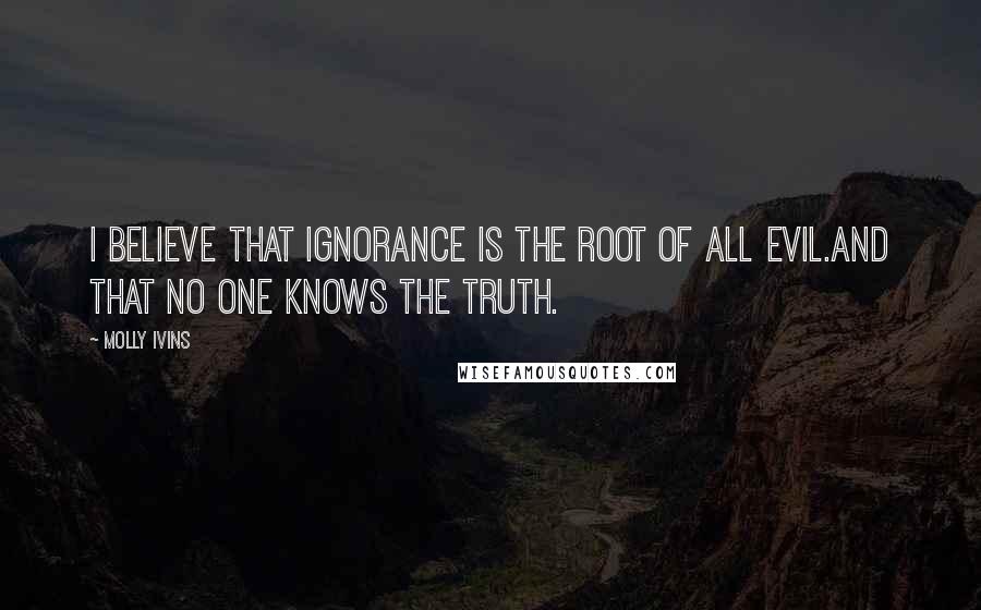 Molly Ivins Quotes: I believe that ignorance is the root of all evil.And that no one knows the truth.